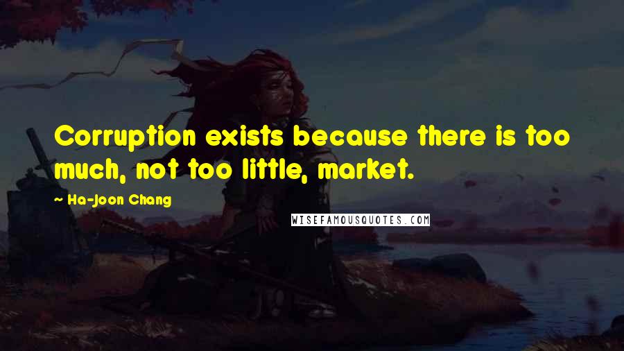 Ha-Joon Chang Quotes: Corruption exists because there is too much, not too little, market.