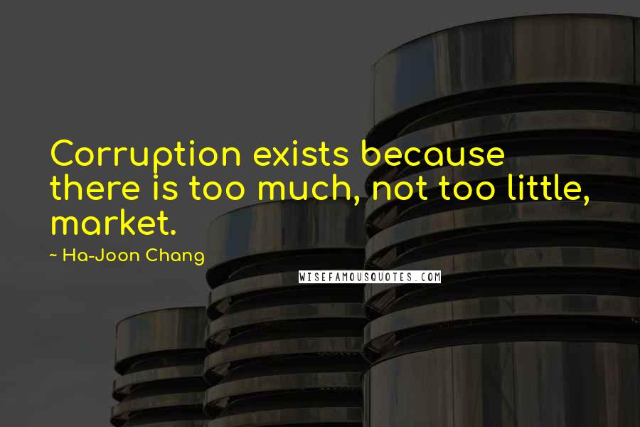 Ha-Joon Chang Quotes: Corruption exists because there is too much, not too little, market.