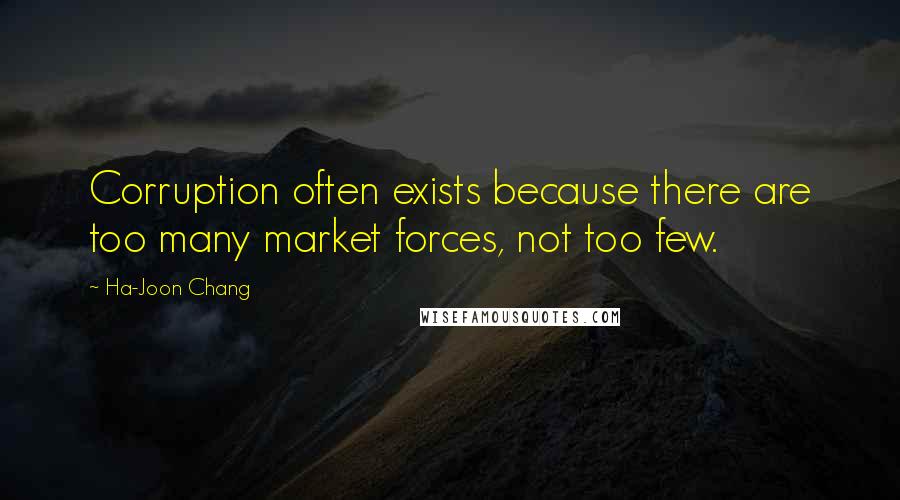 Ha-Joon Chang Quotes: Corruption often exists because there are too many market forces, not too few.