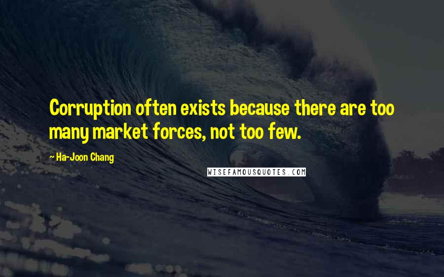 Ha-Joon Chang Quotes: Corruption often exists because there are too many market forces, not too few.
