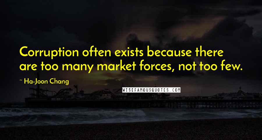 Ha-Joon Chang Quotes: Corruption often exists because there are too many market forces, not too few.