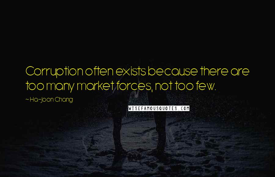 Ha-Joon Chang Quotes: Corruption often exists because there are too many market forces, not too few.