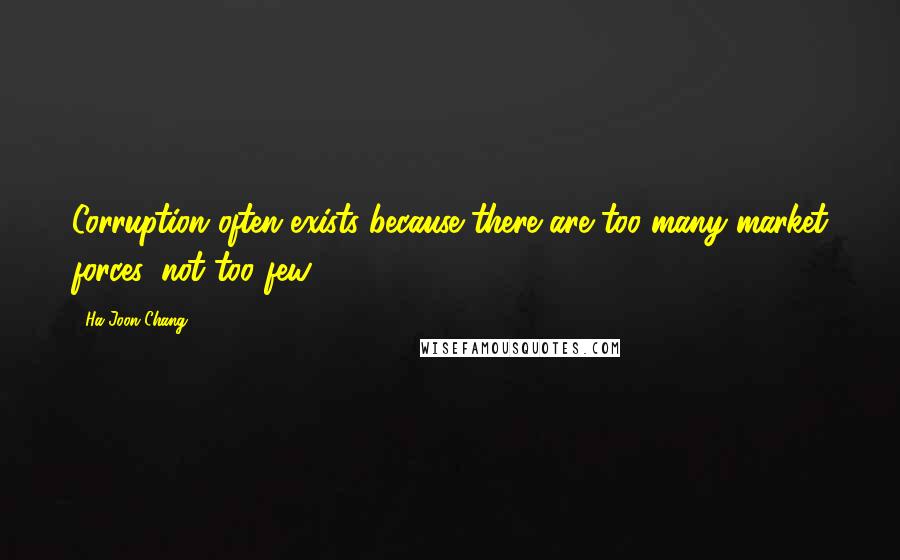 Ha-Joon Chang Quotes: Corruption often exists because there are too many market forces, not too few.