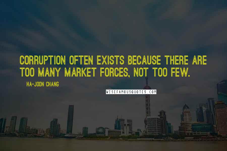 Ha-Joon Chang Quotes: Corruption often exists because there are too many market forces, not too few.