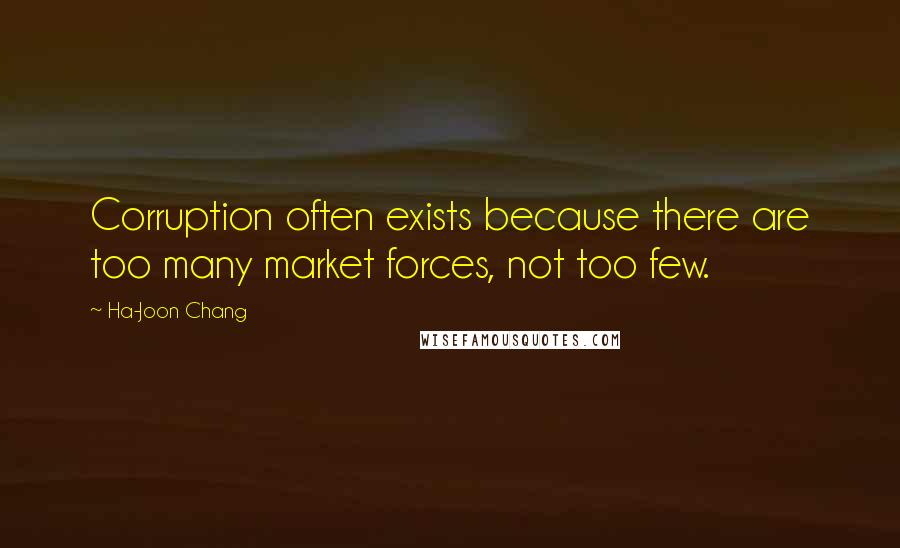 Ha-Joon Chang Quotes: Corruption often exists because there are too many market forces, not too few.