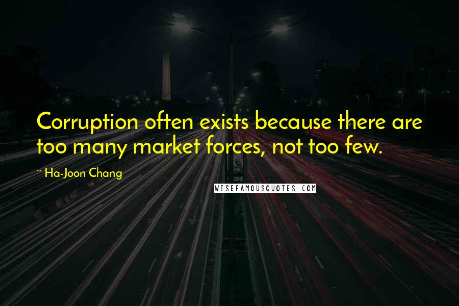 Ha-Joon Chang Quotes: Corruption often exists because there are too many market forces, not too few.