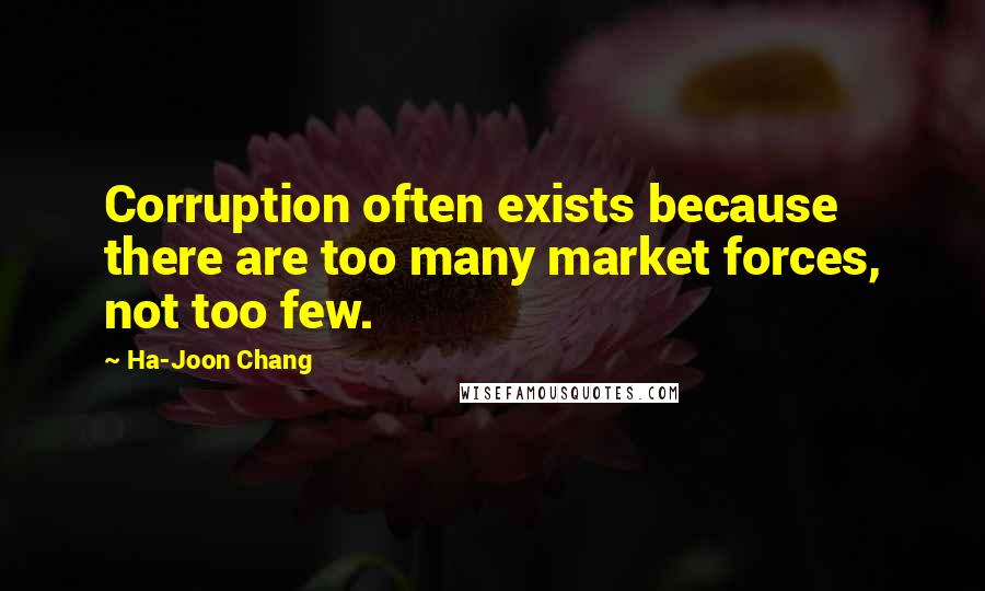 Ha-Joon Chang Quotes: Corruption often exists because there are too many market forces, not too few.