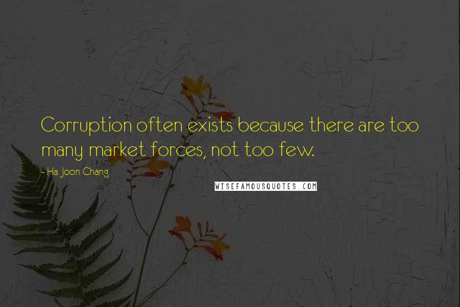 Ha-Joon Chang Quotes: Corruption often exists because there are too many market forces, not too few.