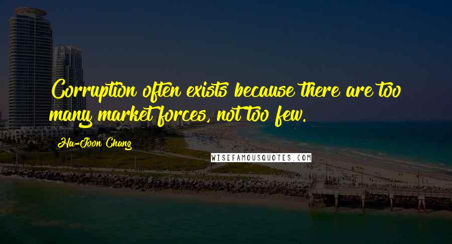 Ha-Joon Chang Quotes: Corruption often exists because there are too many market forces, not too few.