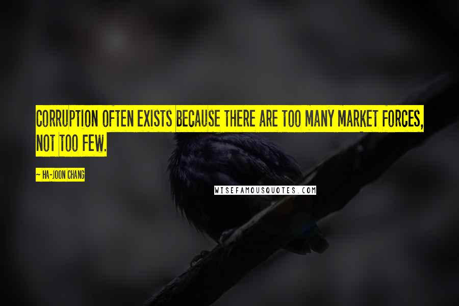 Ha-Joon Chang Quotes: Corruption often exists because there are too many market forces, not too few.