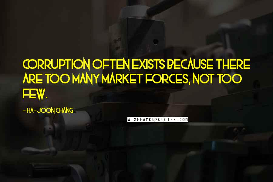 Ha-Joon Chang Quotes: Corruption often exists because there are too many market forces, not too few.
