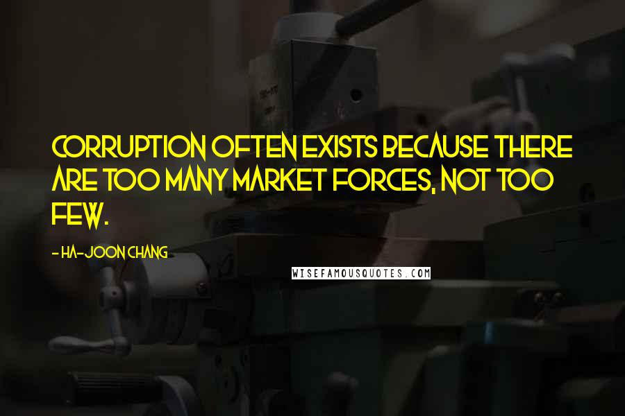 Ha-Joon Chang Quotes: Corruption often exists because there are too many market forces, not too few.