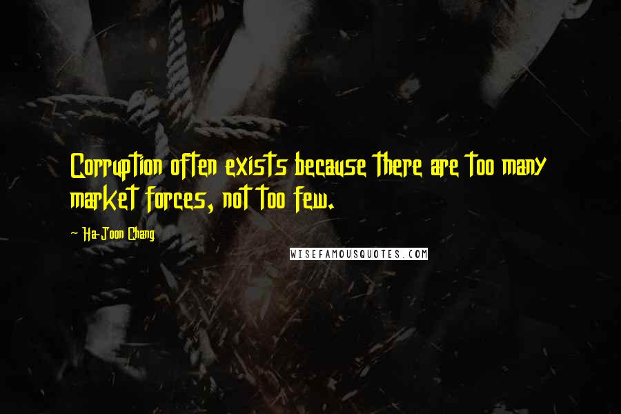 Ha-Joon Chang Quotes: Corruption often exists because there are too many market forces, not too few.