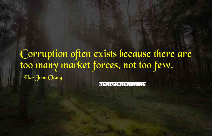 Ha-Joon Chang Quotes: Corruption often exists because there are too many market forces, not too few.