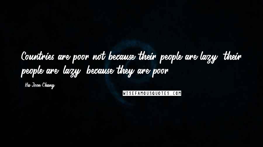 Ha-Joon Chang Quotes: Countries are poor not because their people are lazy; their people are 'lazy' because they are poor.