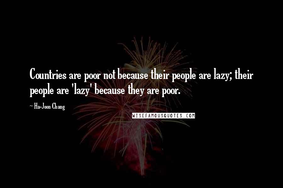 Ha-Joon Chang Quotes: Countries are poor not because their people are lazy; their people are 'lazy' because they are poor.