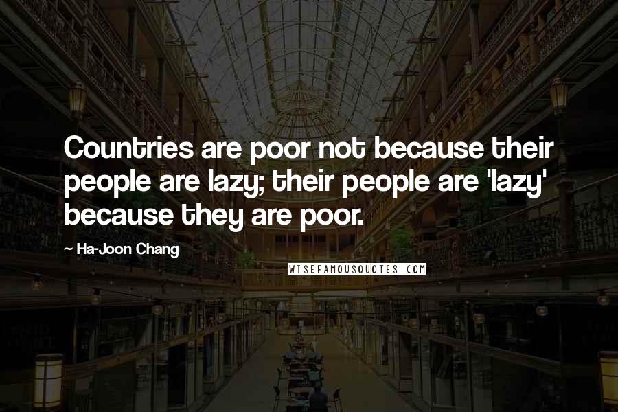 Ha-Joon Chang Quotes: Countries are poor not because their people are lazy; their people are 'lazy' because they are poor.