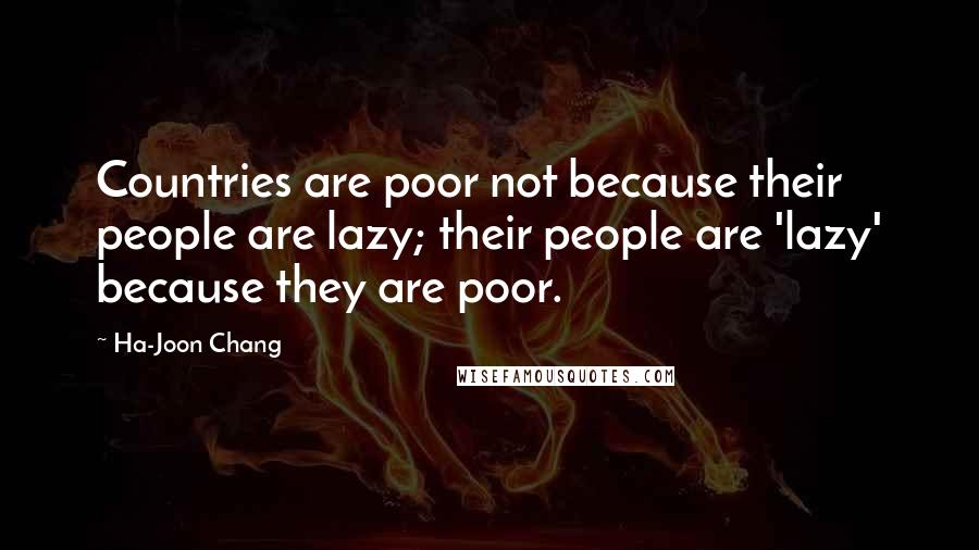 Ha-Joon Chang Quotes: Countries are poor not because their people are lazy; their people are 'lazy' because they are poor.