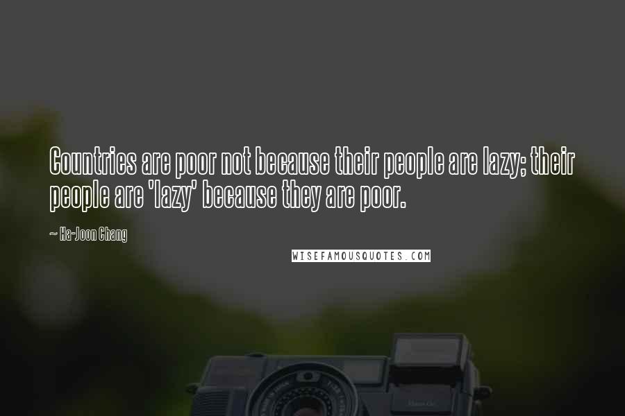 Ha-Joon Chang Quotes: Countries are poor not because their people are lazy; their people are 'lazy' because they are poor.