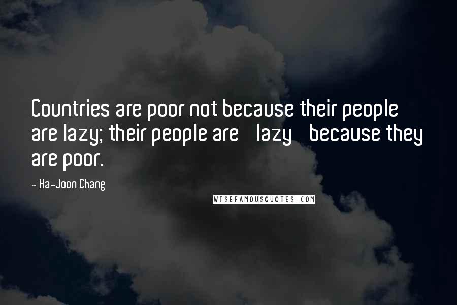 Ha-Joon Chang Quotes: Countries are poor not because their people are lazy; their people are 'lazy' because they are poor.