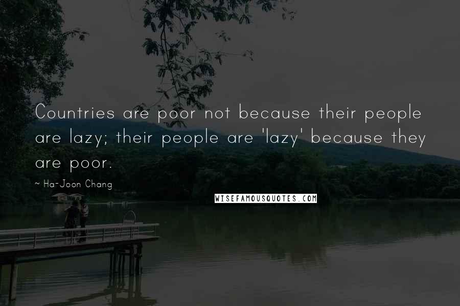 Ha-Joon Chang Quotes: Countries are poor not because their people are lazy; their people are 'lazy' because they are poor.