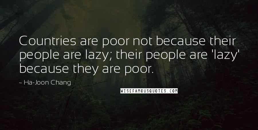 Ha-Joon Chang Quotes: Countries are poor not because their people are lazy; their people are 'lazy' because they are poor.