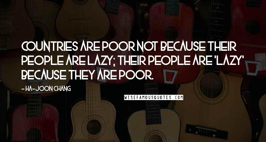 Ha-Joon Chang Quotes: Countries are poor not because their people are lazy; their people are 'lazy' because they are poor.