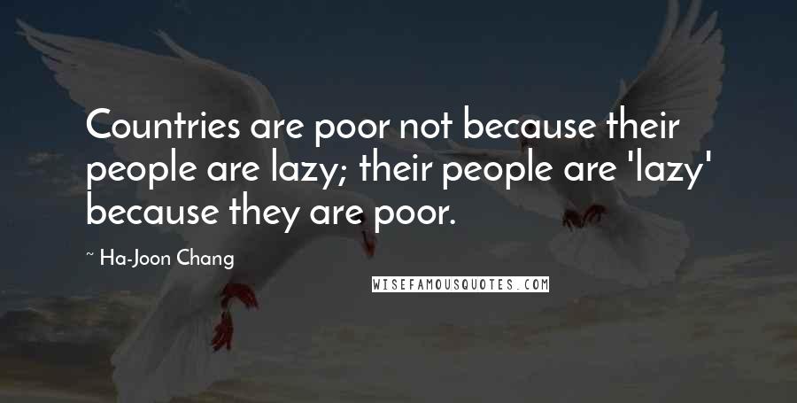 Ha-Joon Chang Quotes: Countries are poor not because their people are lazy; their people are 'lazy' because they are poor.