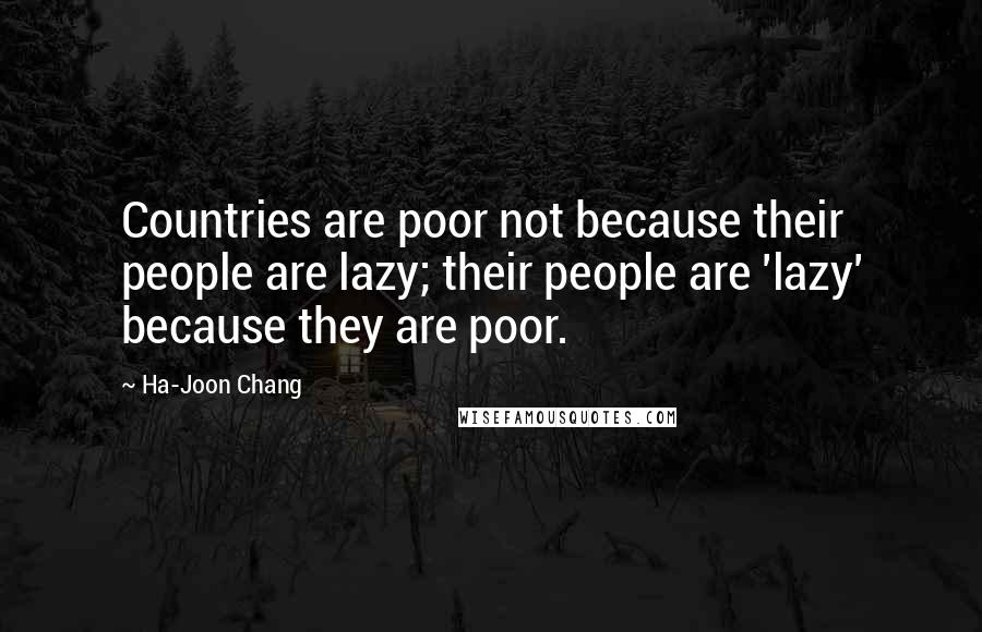 Ha-Joon Chang Quotes: Countries are poor not because their people are lazy; their people are 'lazy' because they are poor.