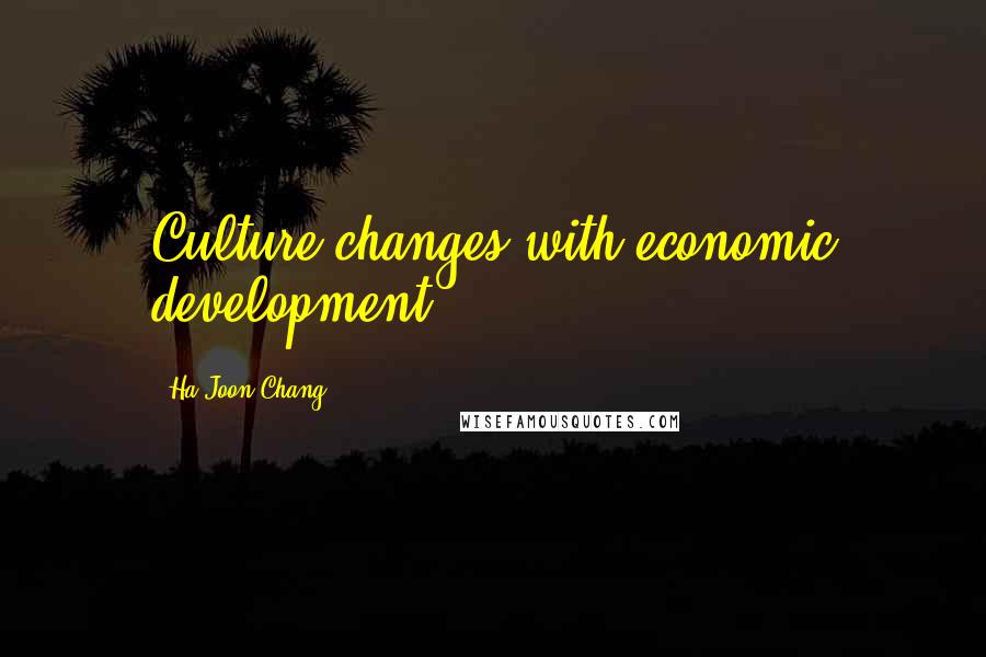 Ha-Joon Chang Quotes: Culture changes with economic development.