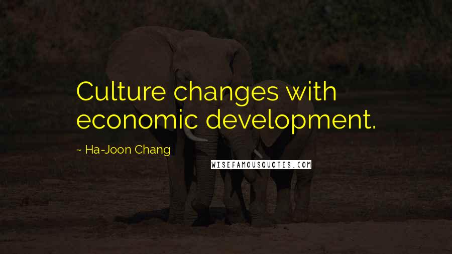 Ha-Joon Chang Quotes: Culture changes with economic development.