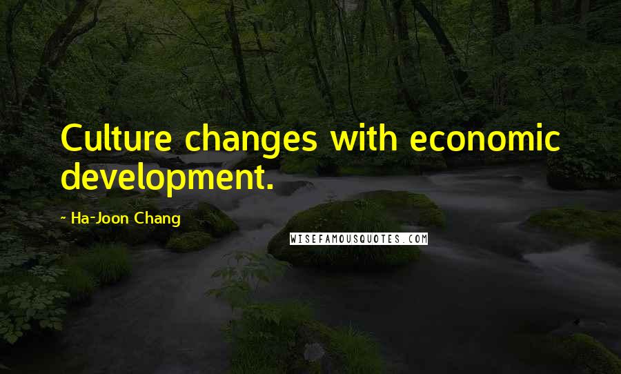 Ha-Joon Chang Quotes: Culture changes with economic development.