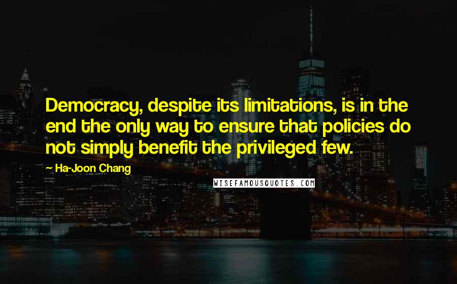 Ha-Joon Chang Quotes: Democracy, despite its limitations, is in the end the only way to ensure that policies do not simply benefit the privileged few.