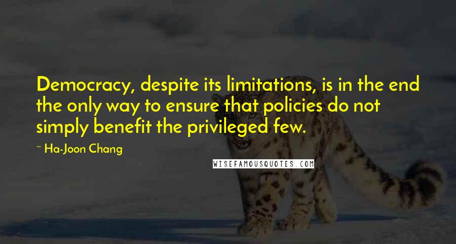 Ha-Joon Chang Quotes: Democracy, despite its limitations, is in the end the only way to ensure that policies do not simply benefit the privileged few.