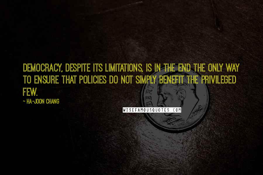 Ha-Joon Chang Quotes: Democracy, despite its limitations, is in the end the only way to ensure that policies do not simply benefit the privileged few.