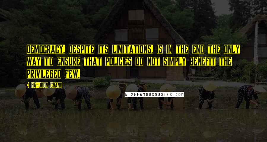 Ha-Joon Chang Quotes: Democracy, despite its limitations, is in the end the only way to ensure that policies do not simply benefit the privileged few.