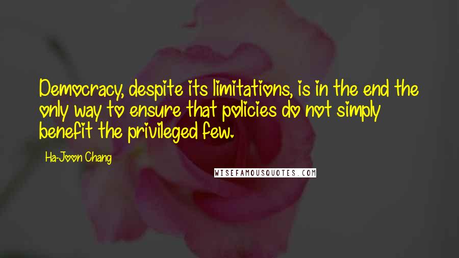 Ha-Joon Chang Quotes: Democracy, despite its limitations, is in the end the only way to ensure that policies do not simply benefit the privileged few.