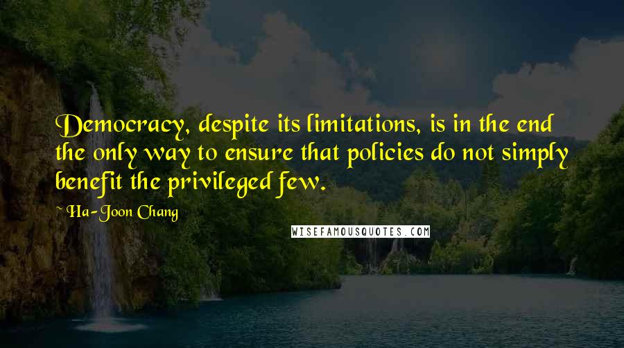 Ha-Joon Chang Quotes: Democracy, despite its limitations, is in the end the only way to ensure that policies do not simply benefit the privileged few.