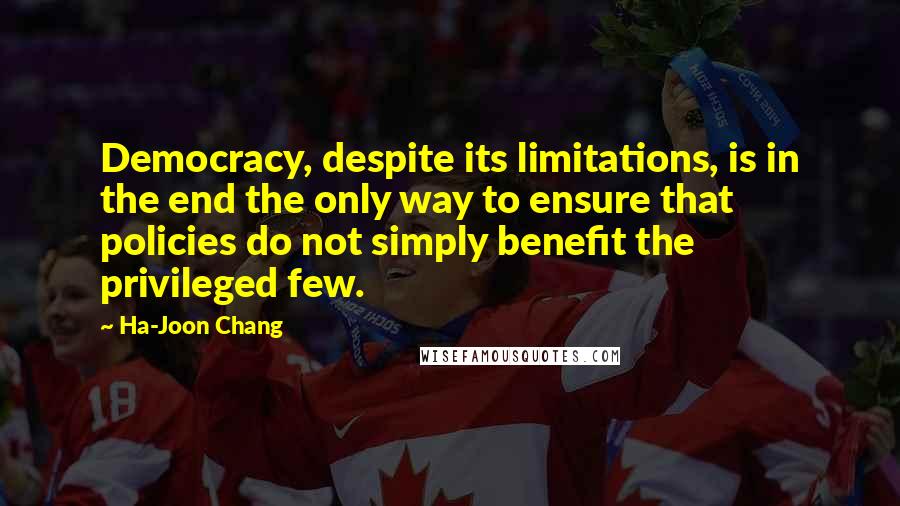 Ha-Joon Chang Quotes: Democracy, despite its limitations, is in the end the only way to ensure that policies do not simply benefit the privileged few.