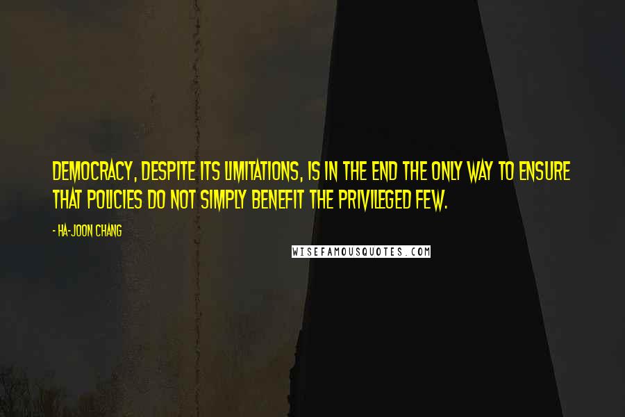 Ha-Joon Chang Quotes: Democracy, despite its limitations, is in the end the only way to ensure that policies do not simply benefit the privileged few.