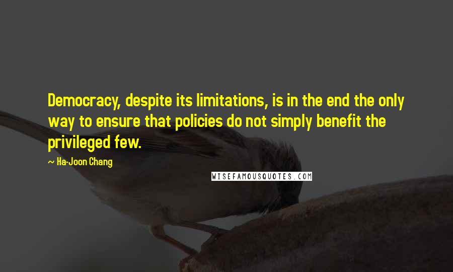 Ha-Joon Chang Quotes: Democracy, despite its limitations, is in the end the only way to ensure that policies do not simply benefit the privileged few.