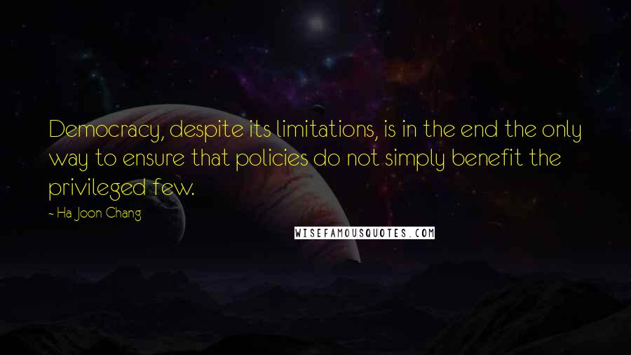 Ha-Joon Chang Quotes: Democracy, despite its limitations, is in the end the only way to ensure that policies do not simply benefit the privileged few.