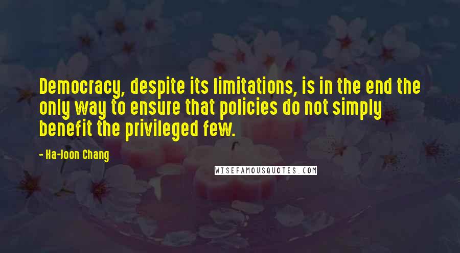 Ha-Joon Chang Quotes: Democracy, despite its limitations, is in the end the only way to ensure that policies do not simply benefit the privileged few.