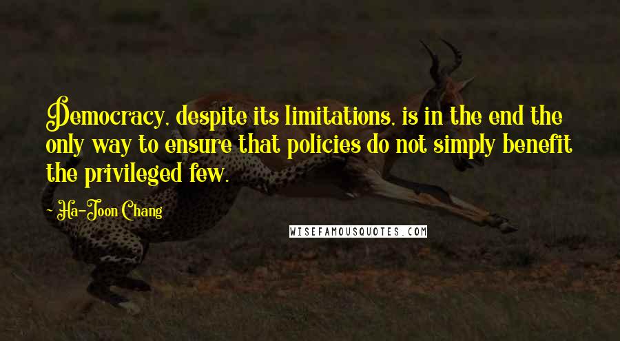 Ha-Joon Chang Quotes: Democracy, despite its limitations, is in the end the only way to ensure that policies do not simply benefit the privileged few.