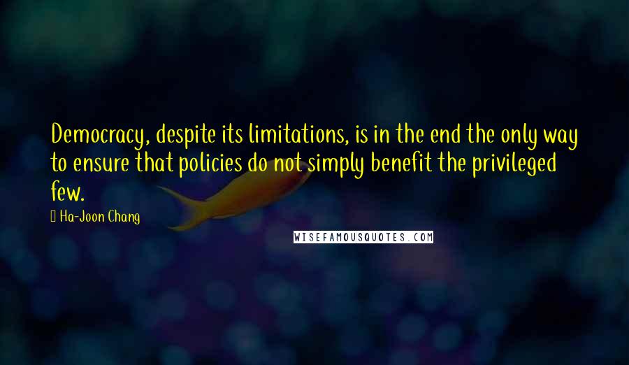 Ha-Joon Chang Quotes: Democracy, despite its limitations, is in the end the only way to ensure that policies do not simply benefit the privileged few.
