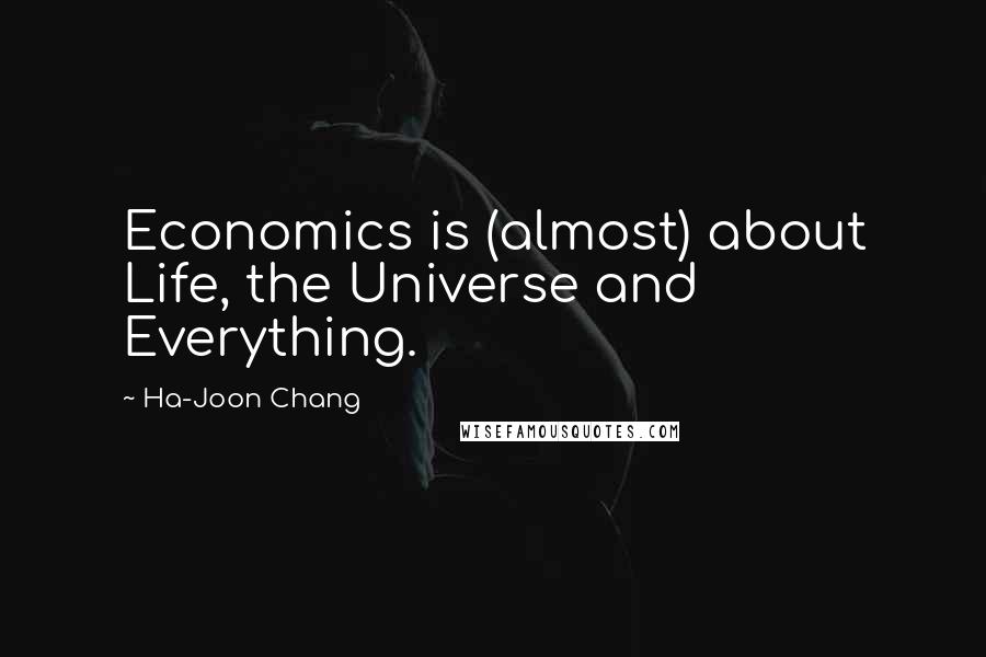 Ha-Joon Chang Quotes: Economics is (almost) about Life, the Universe and Everything.