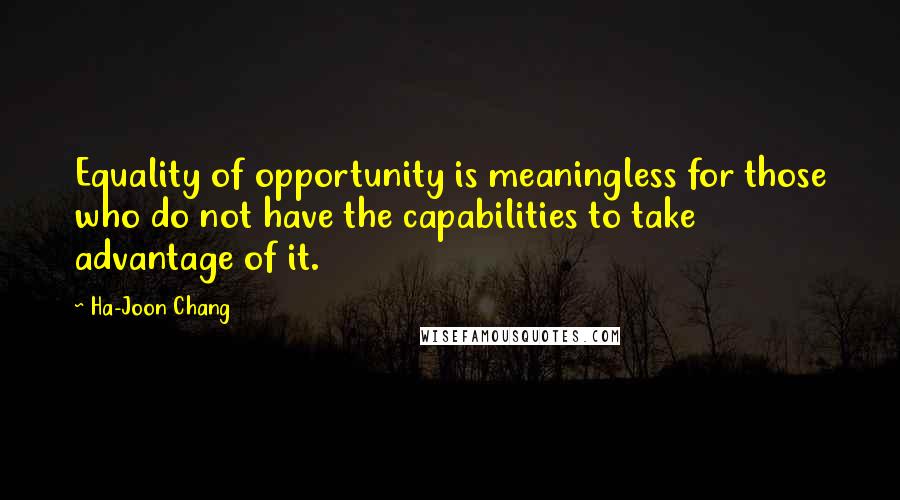 Ha-Joon Chang Quotes: Equality of opportunity is meaningless for those who do not have the capabilities to take advantage of it.
