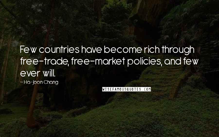 Ha-Joon Chang Quotes: Few countries have become rich through free-trade, free-market policies, and few ever will.