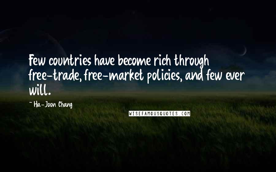 Ha-Joon Chang Quotes: Few countries have become rich through free-trade, free-market policies, and few ever will.