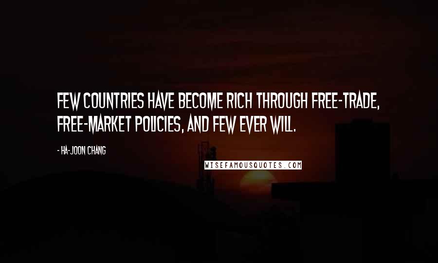 Ha-Joon Chang Quotes: Few countries have become rich through free-trade, free-market policies, and few ever will.